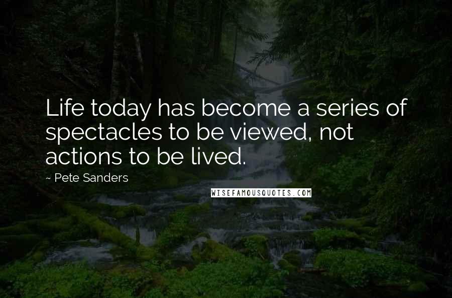 Pete Sanders Quotes: Life today has become a series of spectacles to be viewed, not actions to be lived.