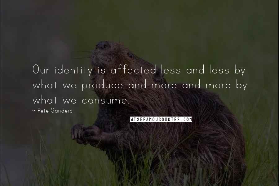 Pete Sanders Quotes: Our identity is affected less and less by what we produce and more and more by what we consume.