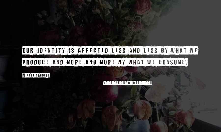 Pete Sanders Quotes: Our identity is affected less and less by what we produce and more and more by what we consume.