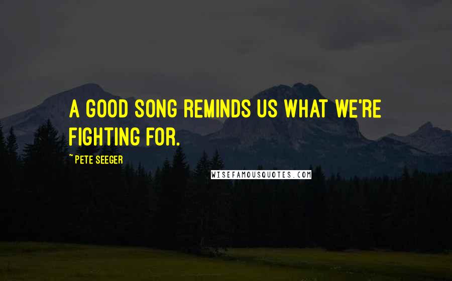 Pete Seeger Quotes: A good song reminds us what we're fighting for.