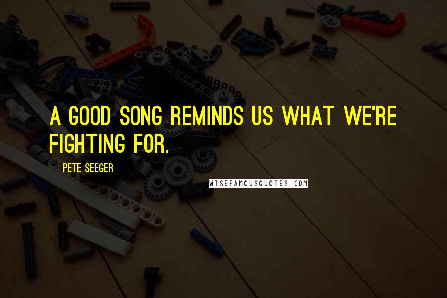 Pete Seeger Quotes: A good song reminds us what we're fighting for.