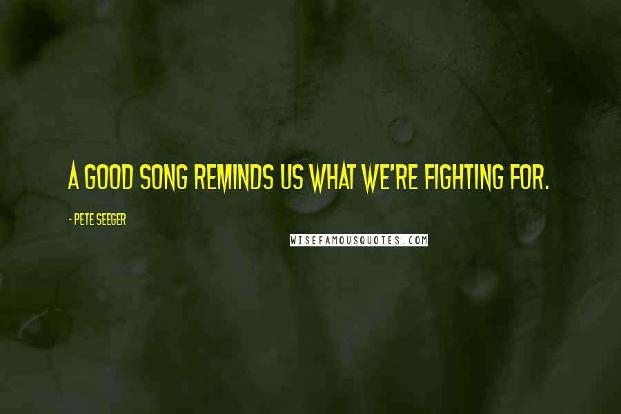 Pete Seeger Quotes: A good song reminds us what we're fighting for.
