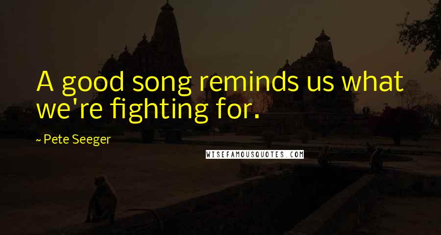 Pete Seeger Quotes: A good song reminds us what we're fighting for.