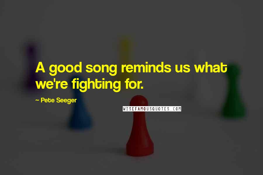 Pete Seeger Quotes: A good song reminds us what we're fighting for.