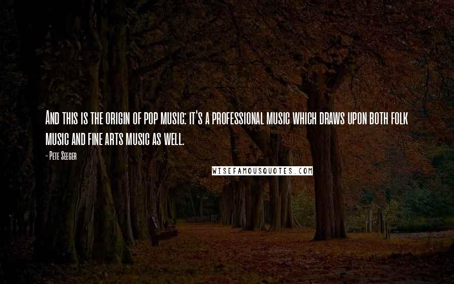 Pete Seeger Quotes: And this is the origin of pop music: it's a professional music which draws upon both folk music and fine arts music as well.