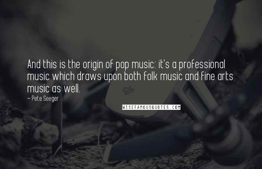 Pete Seeger Quotes: And this is the origin of pop music: it's a professional music which draws upon both folk music and fine arts music as well.