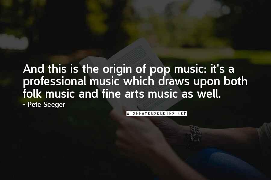 Pete Seeger Quotes: And this is the origin of pop music: it's a professional music which draws upon both folk music and fine arts music as well.