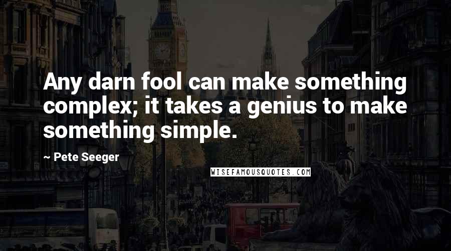 Pete Seeger Quotes: Any darn fool can make something complex; it takes a genius to make something simple.