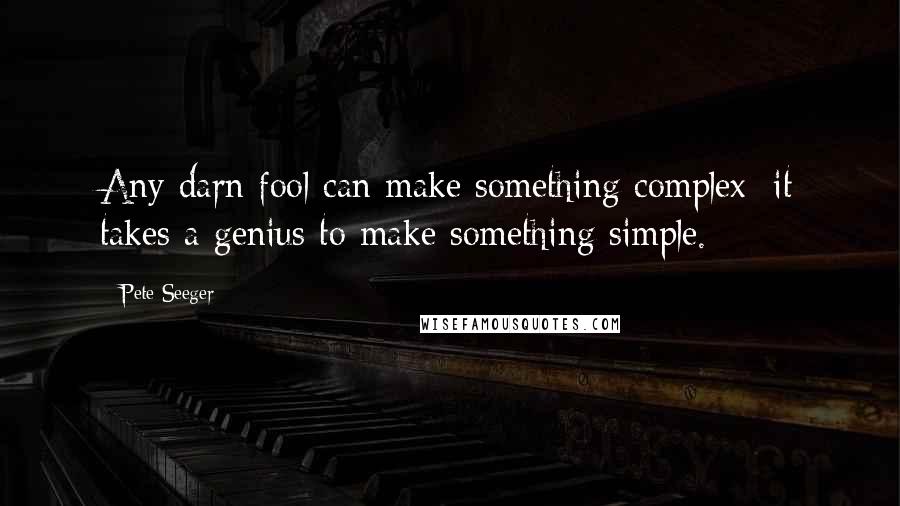 Pete Seeger Quotes: Any darn fool can make something complex; it takes a genius to make something simple.