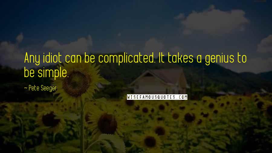 Pete Seeger Quotes: Any idiot can be complicated. It takes a genius to be simple.