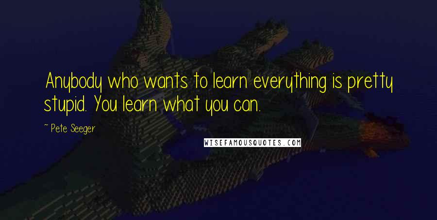 Pete Seeger Quotes: Anybody who wants to learn everything is pretty stupid. You learn what you can.