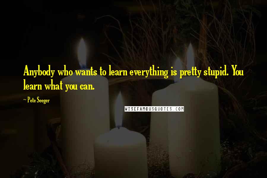 Pete Seeger Quotes: Anybody who wants to learn everything is pretty stupid. You learn what you can.