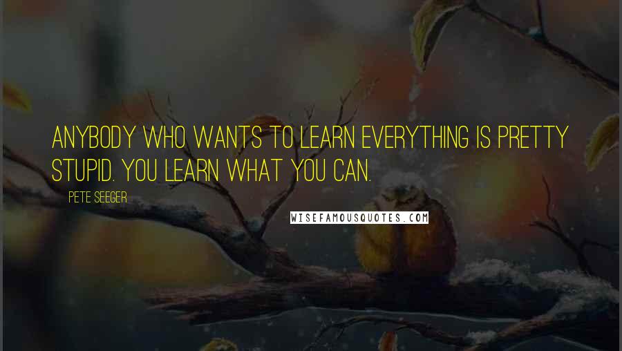 Pete Seeger Quotes: Anybody who wants to learn everything is pretty stupid. You learn what you can.
