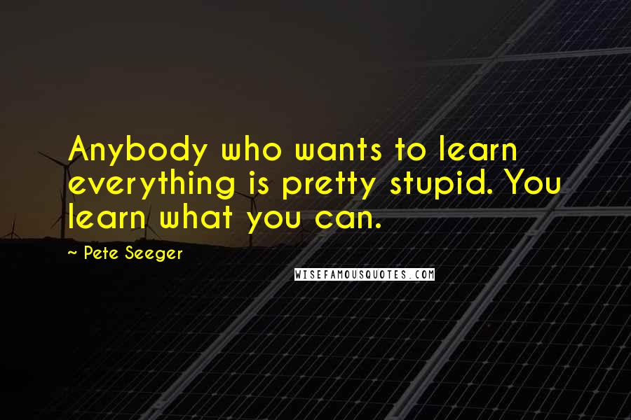 Pete Seeger Quotes: Anybody who wants to learn everything is pretty stupid. You learn what you can.