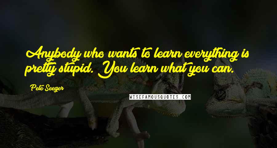Pete Seeger Quotes: Anybody who wants to learn everything is pretty stupid. You learn what you can.