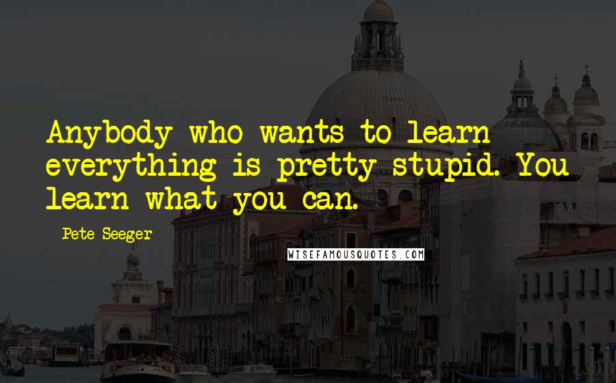 Pete Seeger Quotes: Anybody who wants to learn everything is pretty stupid. You learn what you can.
