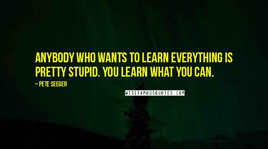 Pete Seeger Quotes: Anybody who wants to learn everything is pretty stupid. You learn what you can.