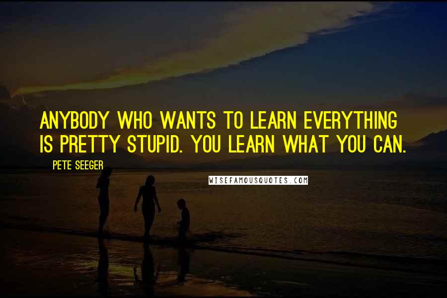 Pete Seeger Quotes: Anybody who wants to learn everything is pretty stupid. You learn what you can.