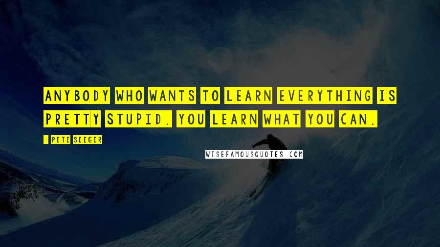 Pete Seeger Quotes: Anybody who wants to learn everything is pretty stupid. You learn what you can.