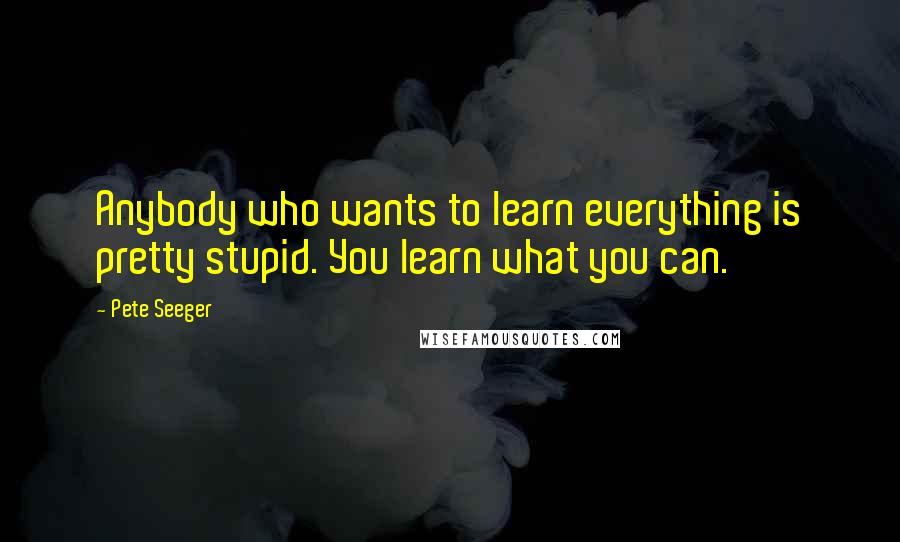 Pete Seeger Quotes: Anybody who wants to learn everything is pretty stupid. You learn what you can.