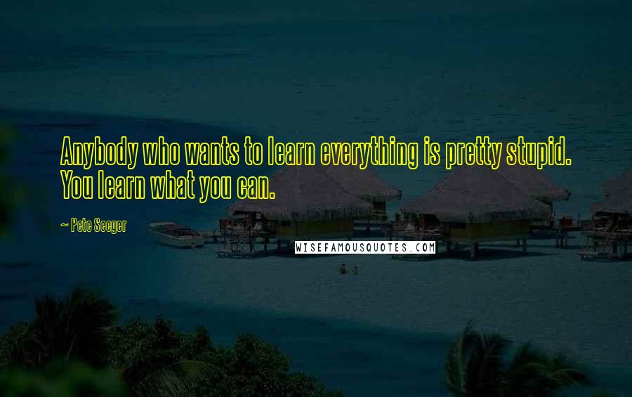 Pete Seeger Quotes: Anybody who wants to learn everything is pretty stupid. You learn what you can.