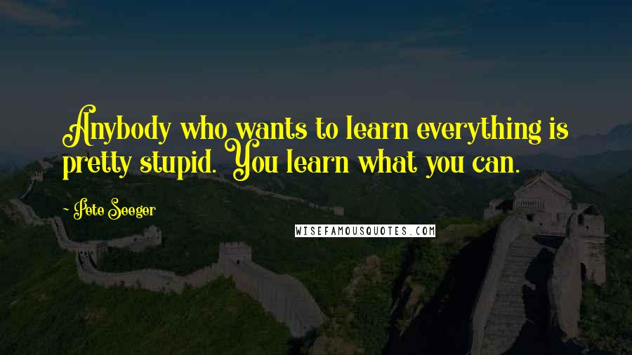 Pete Seeger Quotes: Anybody who wants to learn everything is pretty stupid. You learn what you can.