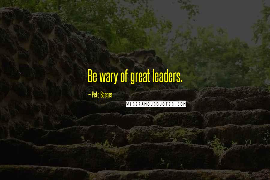 Pete Seeger Quotes: Be wary of great leaders.