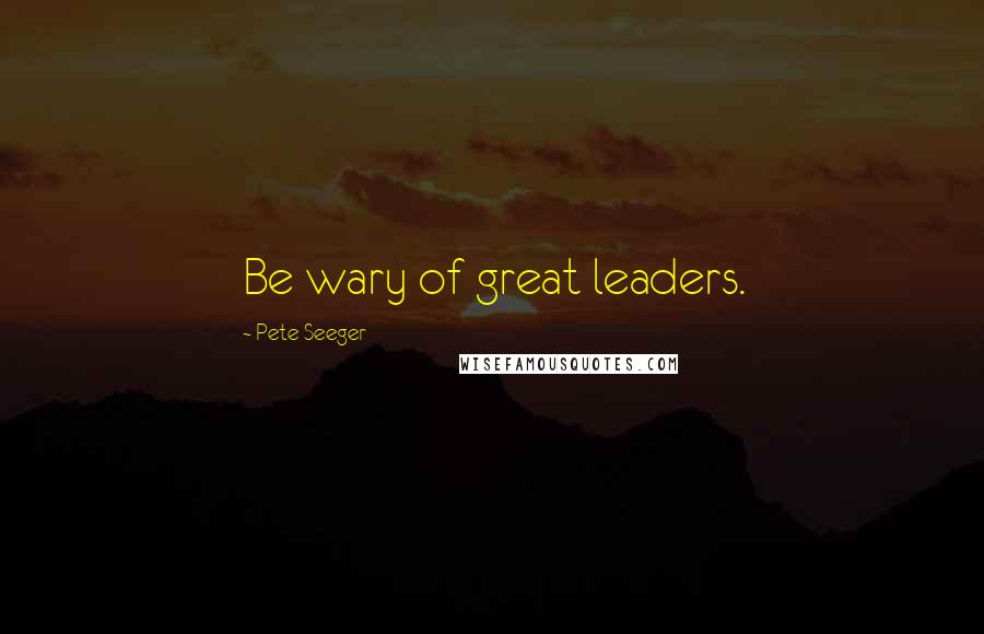Pete Seeger Quotes: Be wary of great leaders.