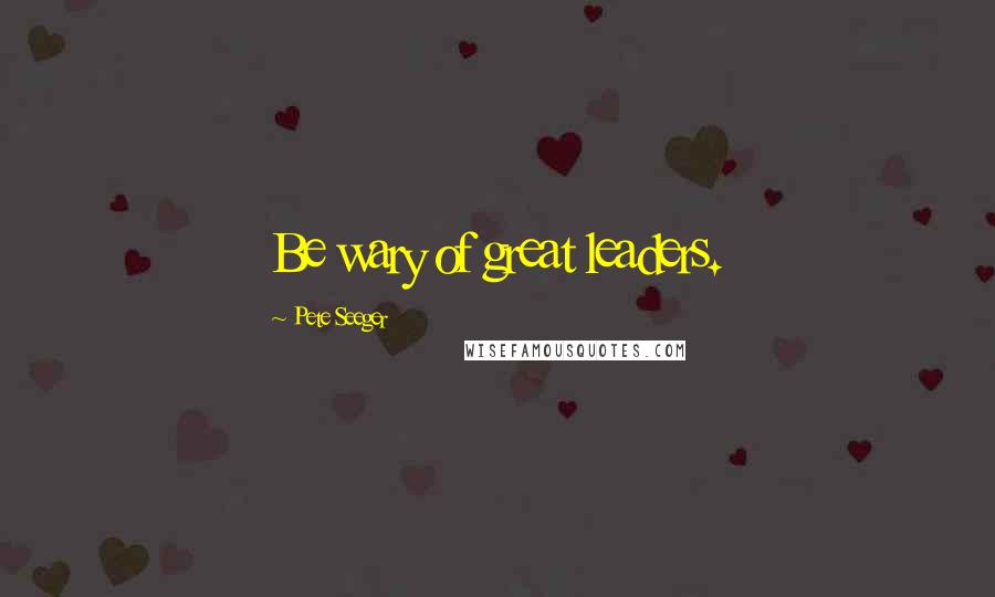 Pete Seeger Quotes: Be wary of great leaders.