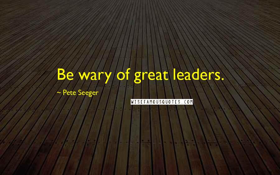Pete Seeger Quotes: Be wary of great leaders.