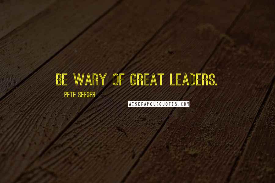 Pete Seeger Quotes: Be wary of great leaders.