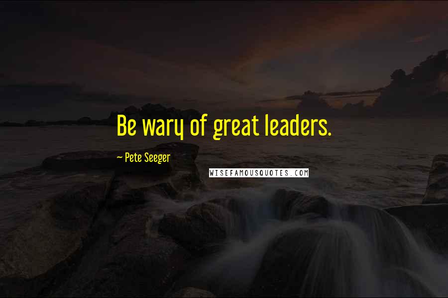 Pete Seeger Quotes: Be wary of great leaders.