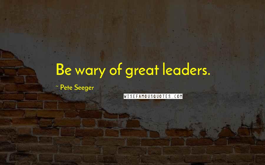 Pete Seeger Quotes: Be wary of great leaders.