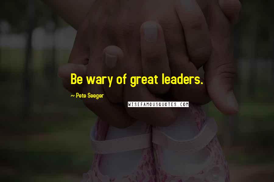 Pete Seeger Quotes: Be wary of great leaders.
