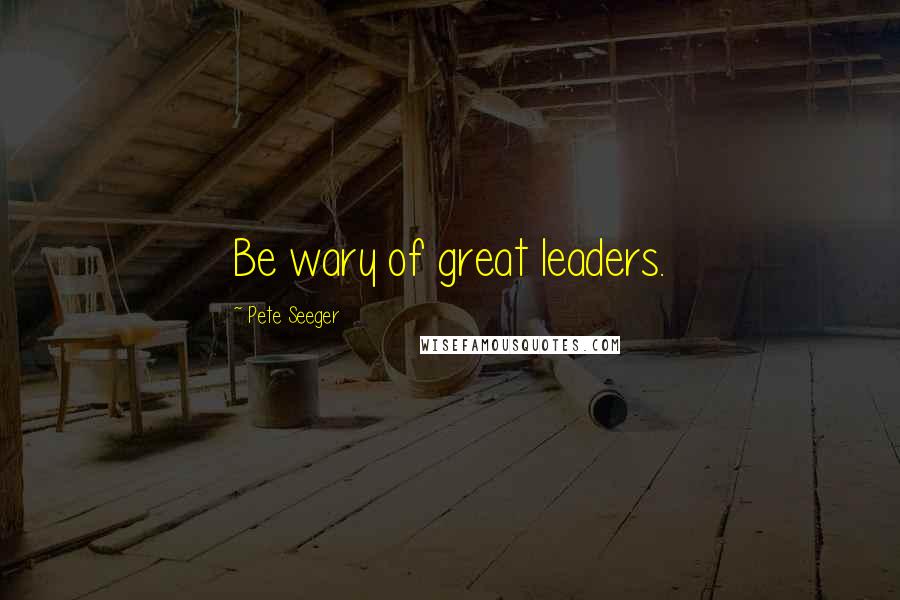Pete Seeger Quotes: Be wary of great leaders.