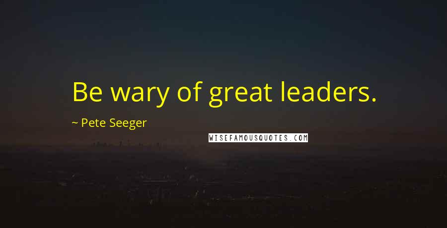 Pete Seeger Quotes: Be wary of great leaders.