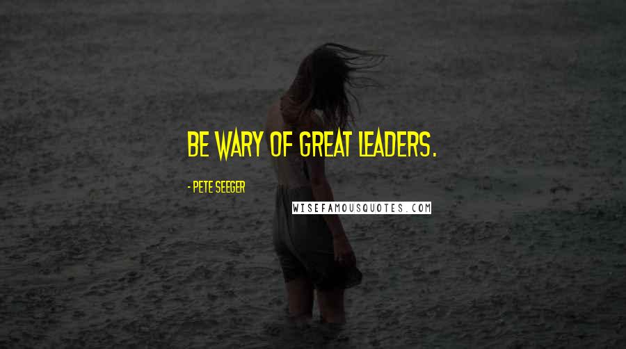 Pete Seeger Quotes: Be wary of great leaders.