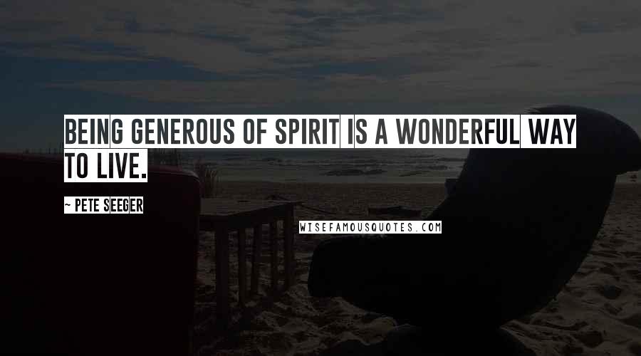 Pete Seeger Quotes: Being generous of spirit is a wonderful way to live.