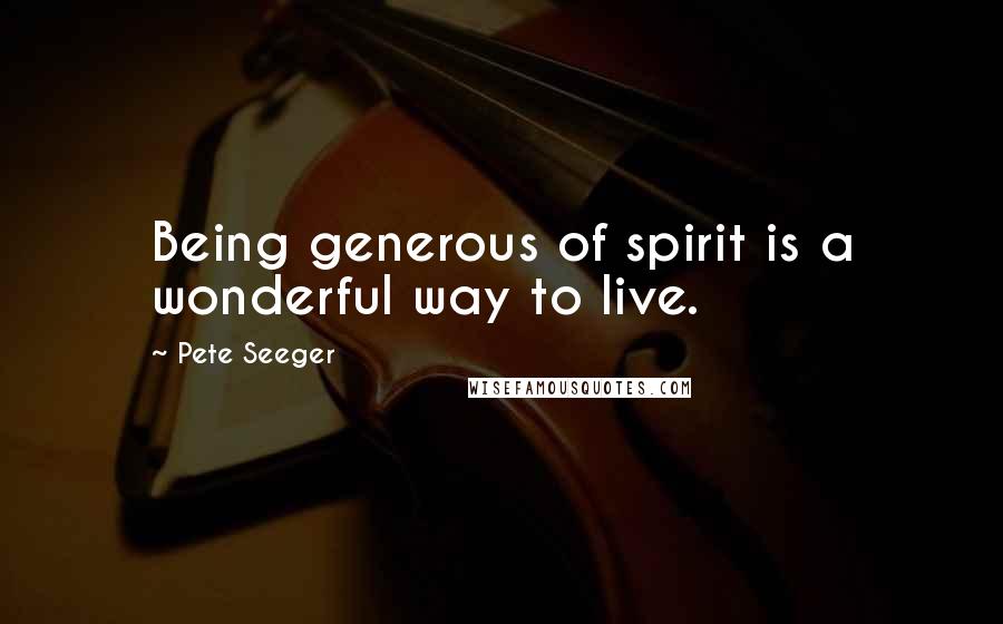 Pete Seeger Quotes: Being generous of spirit is a wonderful way to live.