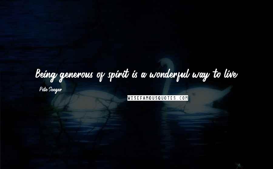 Pete Seeger Quotes: Being generous of spirit is a wonderful way to live.