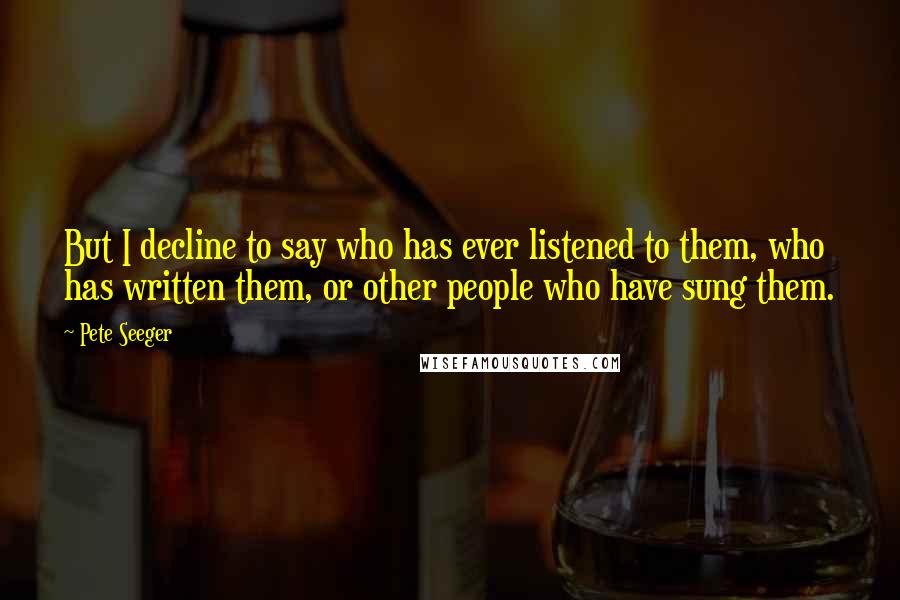 Pete Seeger Quotes: But I decline to say who has ever listened to them, who has written them, or other people who have sung them.