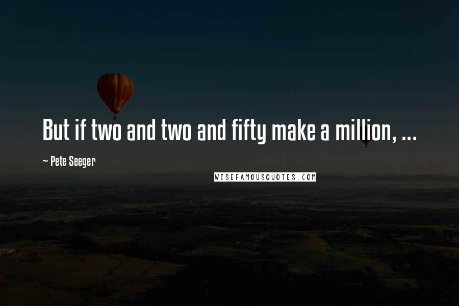 Pete Seeger Quotes: But if two and two and fifty make a million, ...