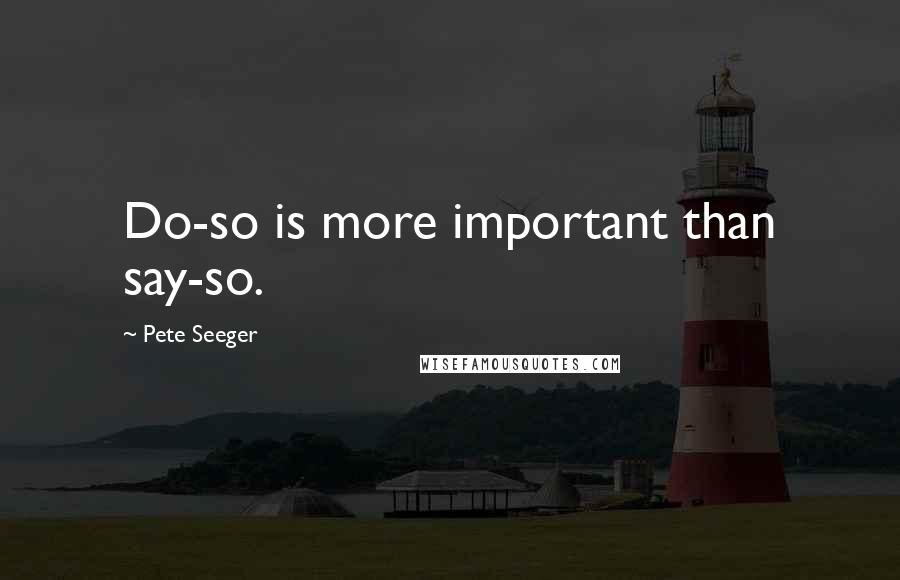 Pete Seeger Quotes: Do-so is more important than say-so.