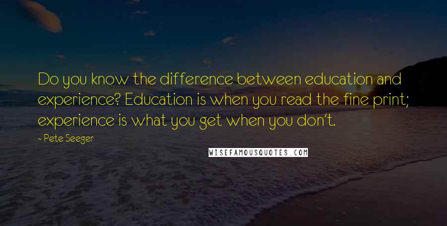 Pete Seeger Quotes: Do you know the difference between education and experience? Education is when you read the fine print; experience is what you get when you don't.
