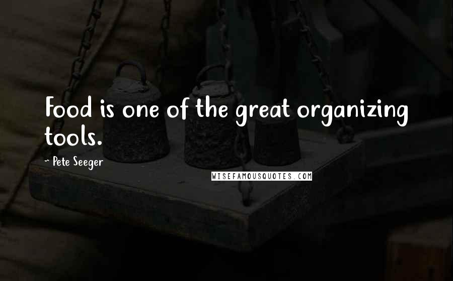 Pete Seeger Quotes: Food is one of the great organizing tools.