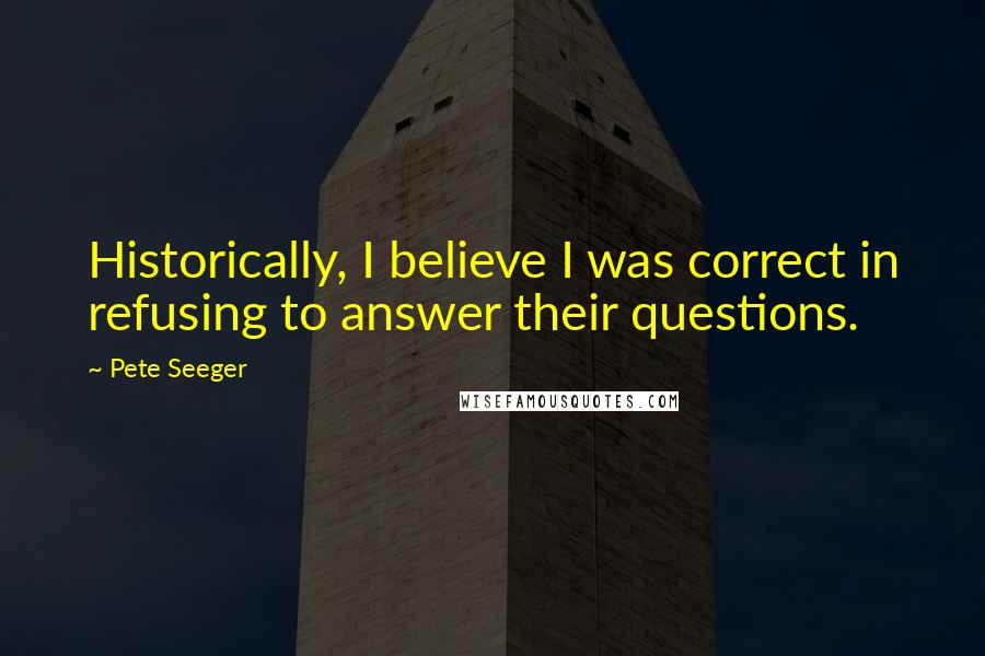 Pete Seeger Quotes: Historically, I believe I was correct in refusing to answer their questions.