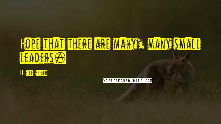Pete Seeger Quotes: Hope that there are many, many small leaders.