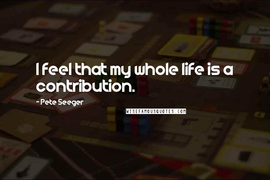 Pete Seeger Quotes: I feel that my whole life is a contribution.