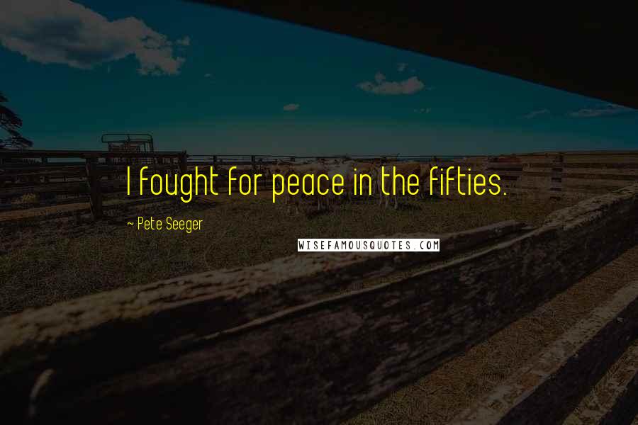 Pete Seeger Quotes: I fought for peace in the fifties.