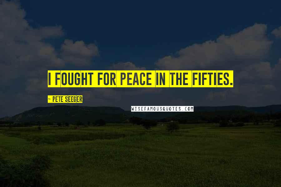 Pete Seeger Quotes: I fought for peace in the fifties.